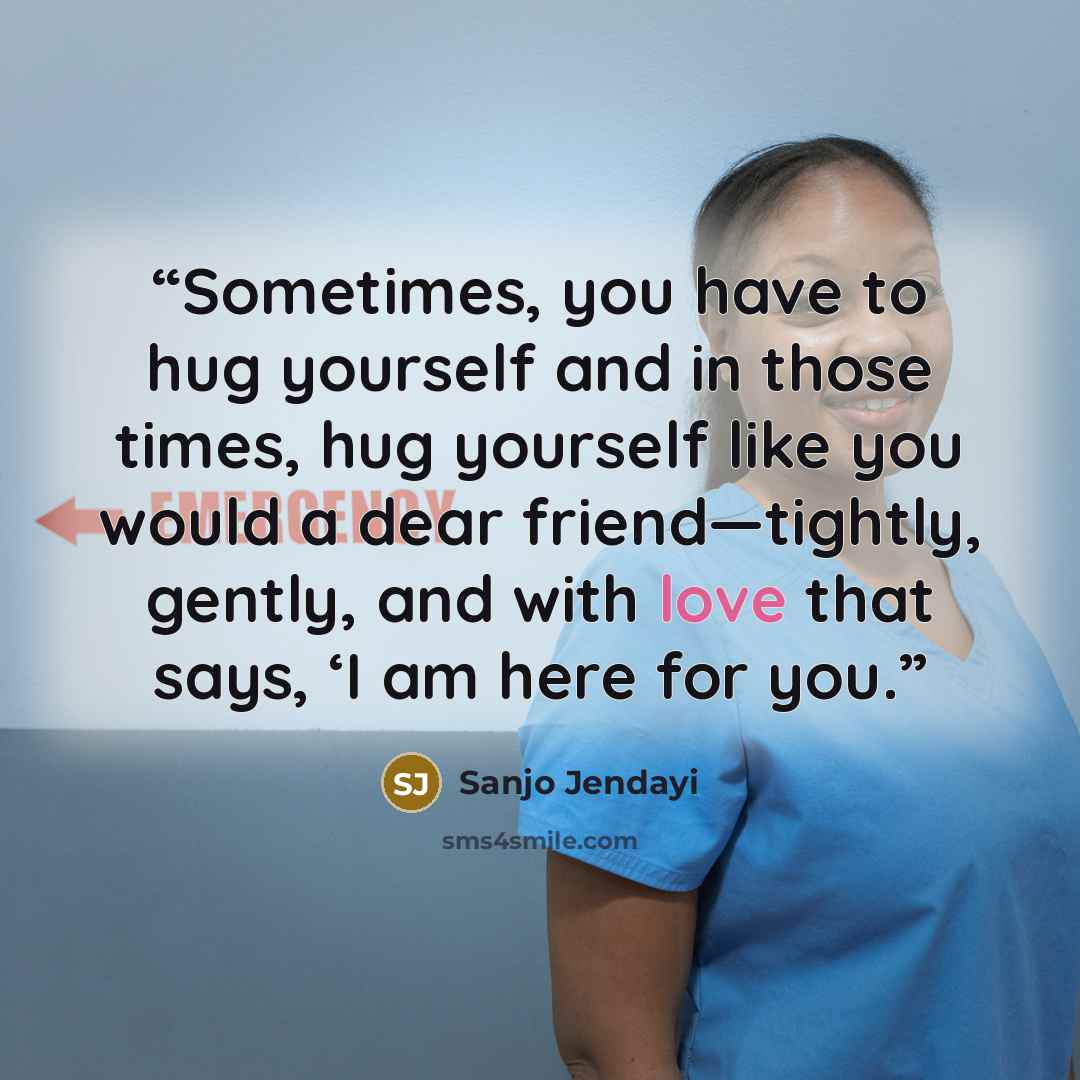 “Sometimes, you have to hug yourself and in those times, hug yourself like you would a dear friend—tightly, gently, and with love that says, ‘I am here for you.” quote by Sanjo Jendayi
