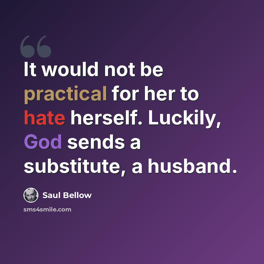 “It would not be practical for her to hate herself. Luckily, God sends a substitute, a husband.” quote by Saul Bellow