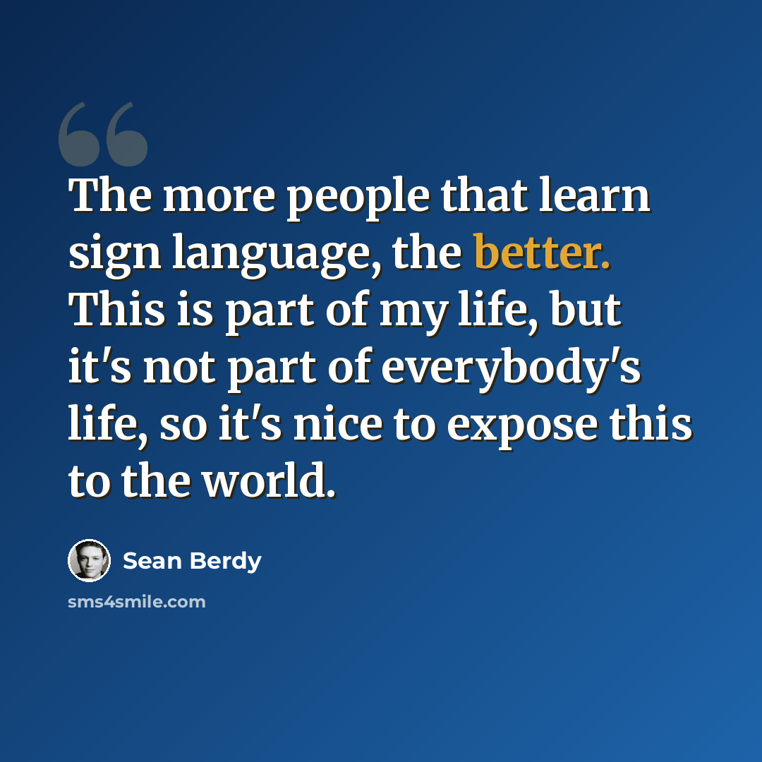 “The more people that learn sign language, the better. This is part of my life, but it's not part of everybody's life, so it's nice to expose this to the world.” quote by Sean Berdy