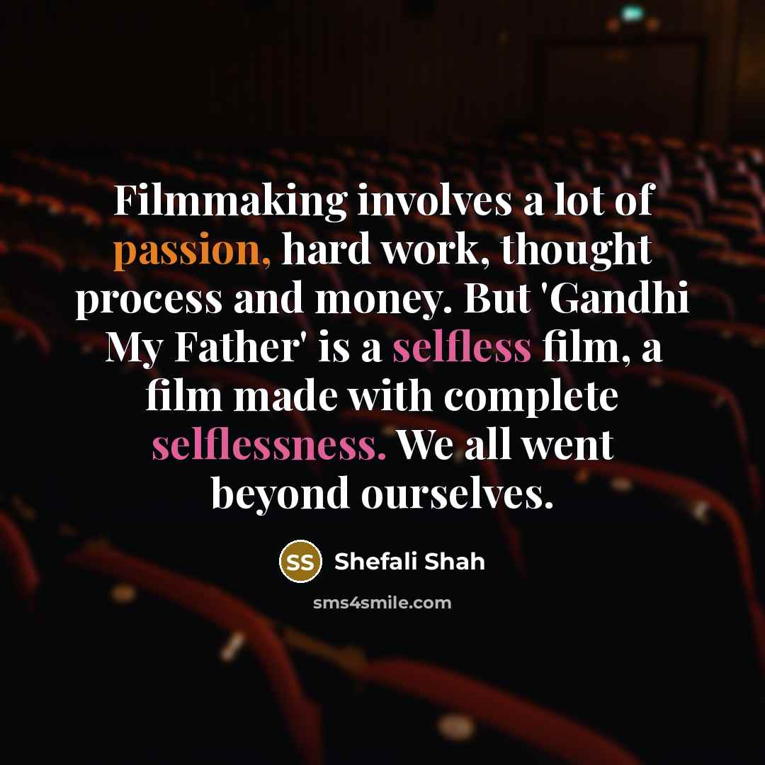 “Filmmaking involves a lot of passion, hard work, thought process and money. But 'Gandhi My Father' is a selfless film, a film made with complete selflessness. We all went beyond ourselves.” quote by Shefali Shah