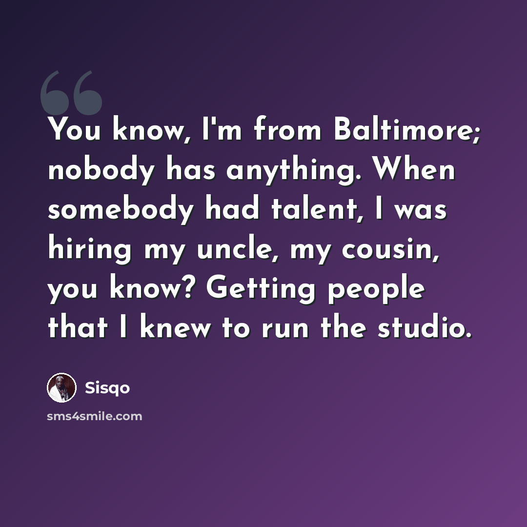 “You know, I'm from Baltimore; nobody has anything. When somebody had talent, I was hiring my uncle, my cousin, you know? Getting people that I knew to run the studio.” quote by Sisqo