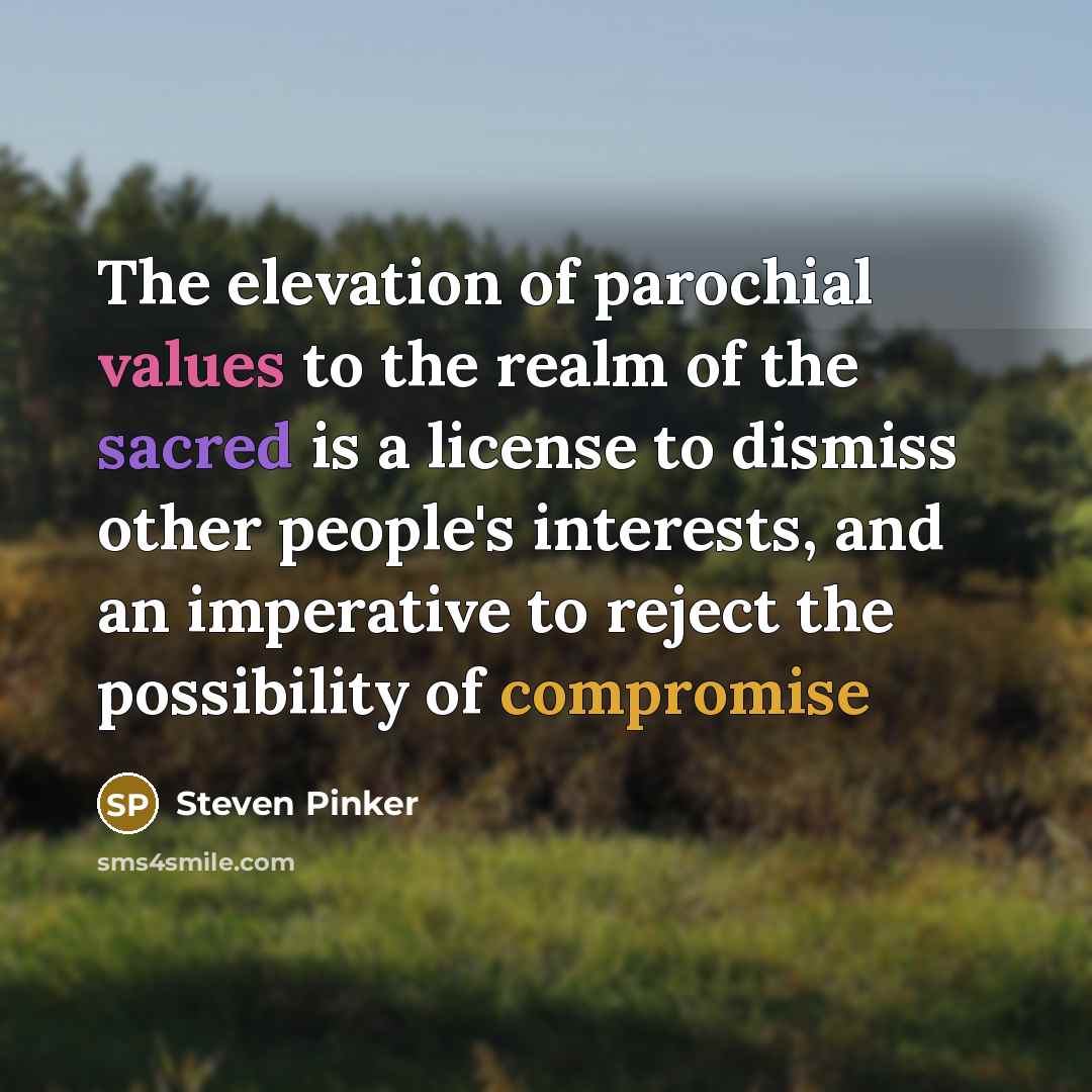 “The elevation of parochial values to the realm of the sacred is a license to dismiss other people's interests, and an imperative to reject the possibility of compromise” quote by Steven Pinker