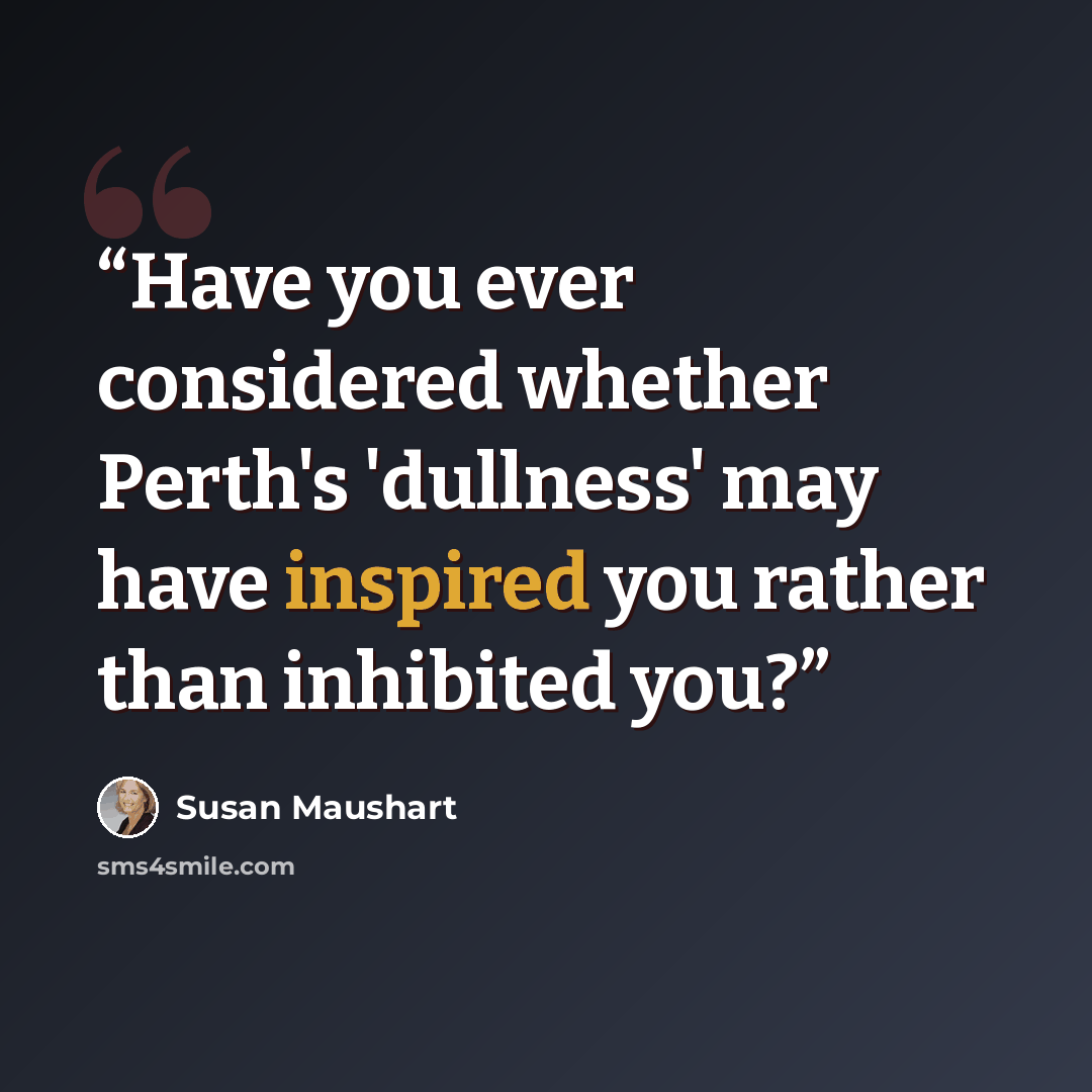 “Have you ever considered whether Perth's 'dullness' may have inspired you rather than inhibited you?” quote by Susan Maushart