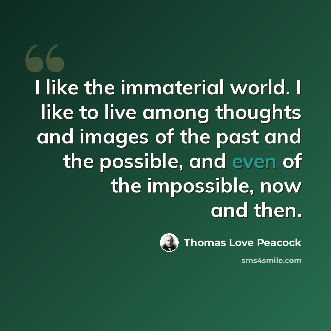 “I like the immaterial world. I like to live among thoughts and images of the past and the possible, and even of the impossible, now and then.” quote by Thomas Love Peacock