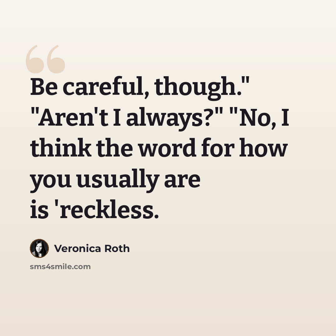 “Be careful, though." "Aren't I always?" "No, I think the word for how you usually are is 'reckless.” quote by Veronica Roth