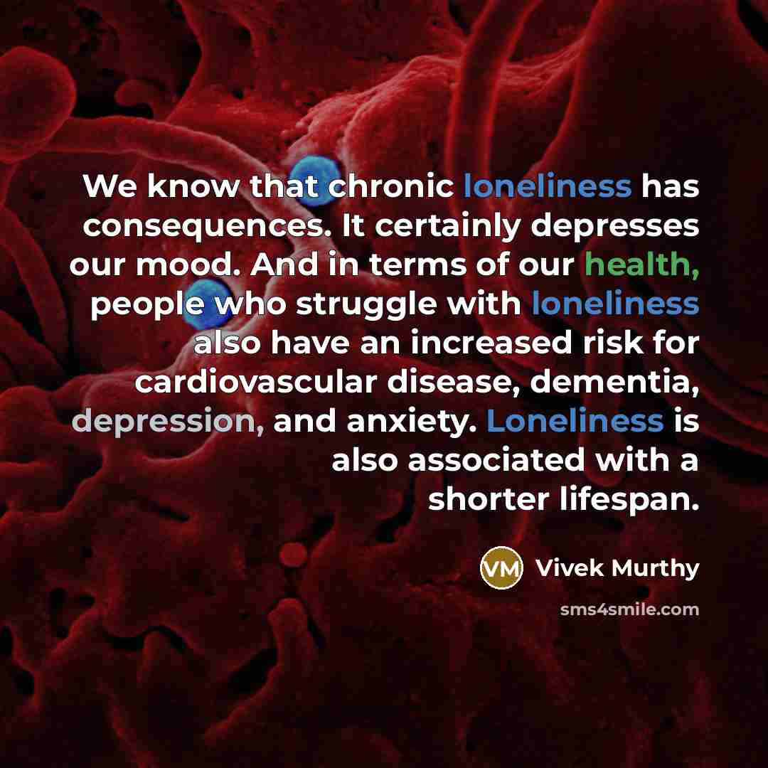 “We know that chronic loneliness has consequences. It certainly depresses our mood. And in terms of our health, people who struggle with loneliness also have an increased risk for cardiovascular disease, dementia, depression, and anxiety. Loneliness is also associated with a shorter lifespan.” quote by Vivek Murthy