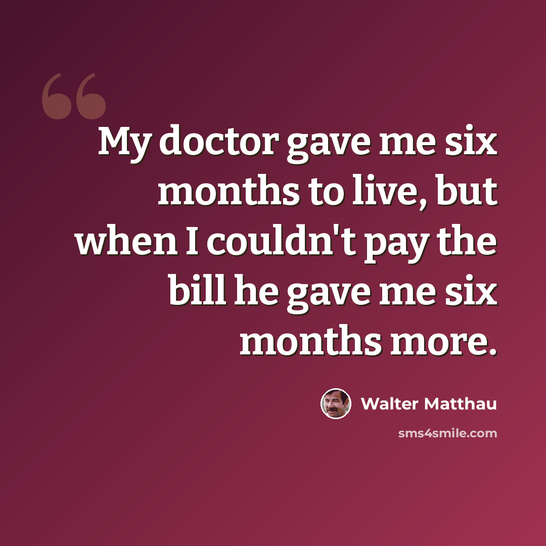 “My doctor gave me six months to live, but when I couldn't pay the bill he gave me six months more.” quote by Walter Matthau
