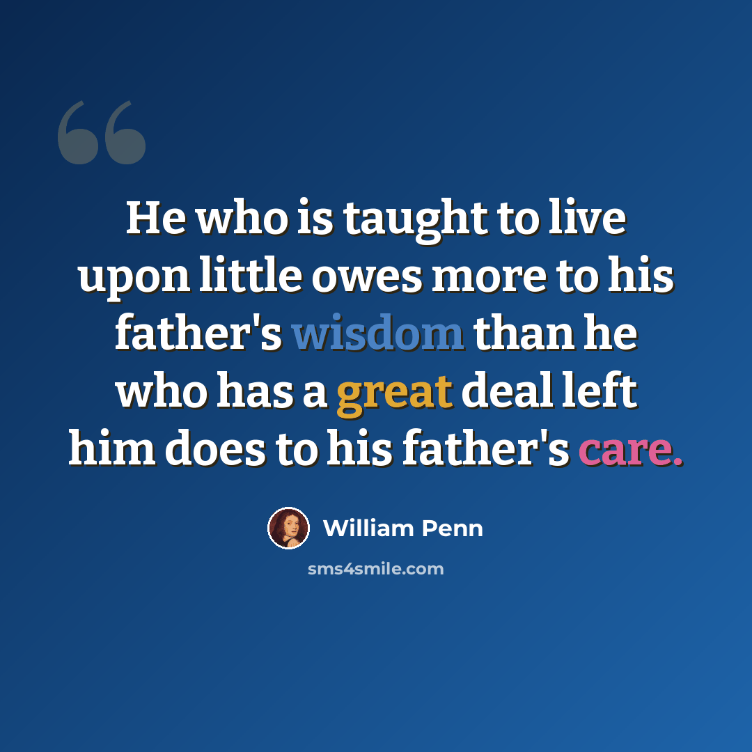 “He who is taught to live upon little owes more to his father's wisdom than he who has a great deal left him does to his father's care.” quote by William Penn