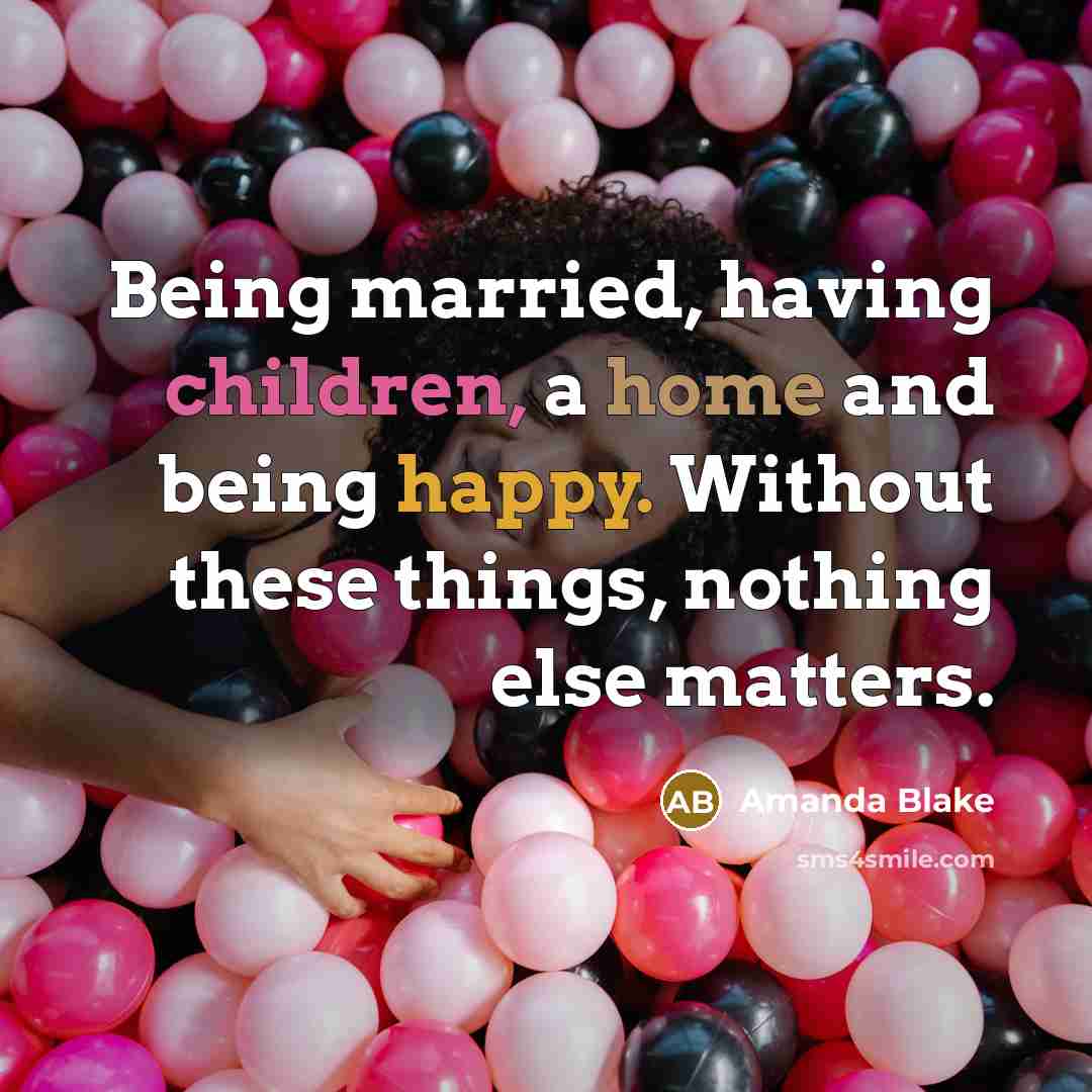 “Being married, having children, a home and being happy. Without these things, nothing else matters.” quote by Amanda Blake