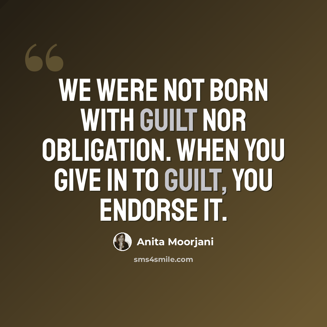 “We were not born with guilt nor obligation. When you give in to guilt, you endorse it.” quote by Anita Moorjani