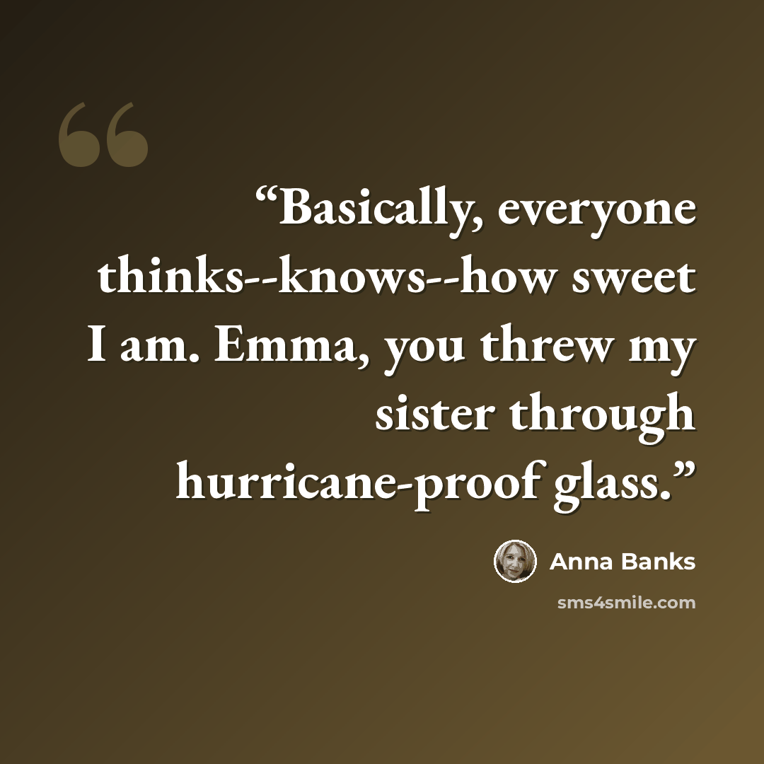 “Basically, everyone thinks--knows--how sweet I am. Emma, you threw my sister through hurricane-proof glass.” quote by Anna Banks