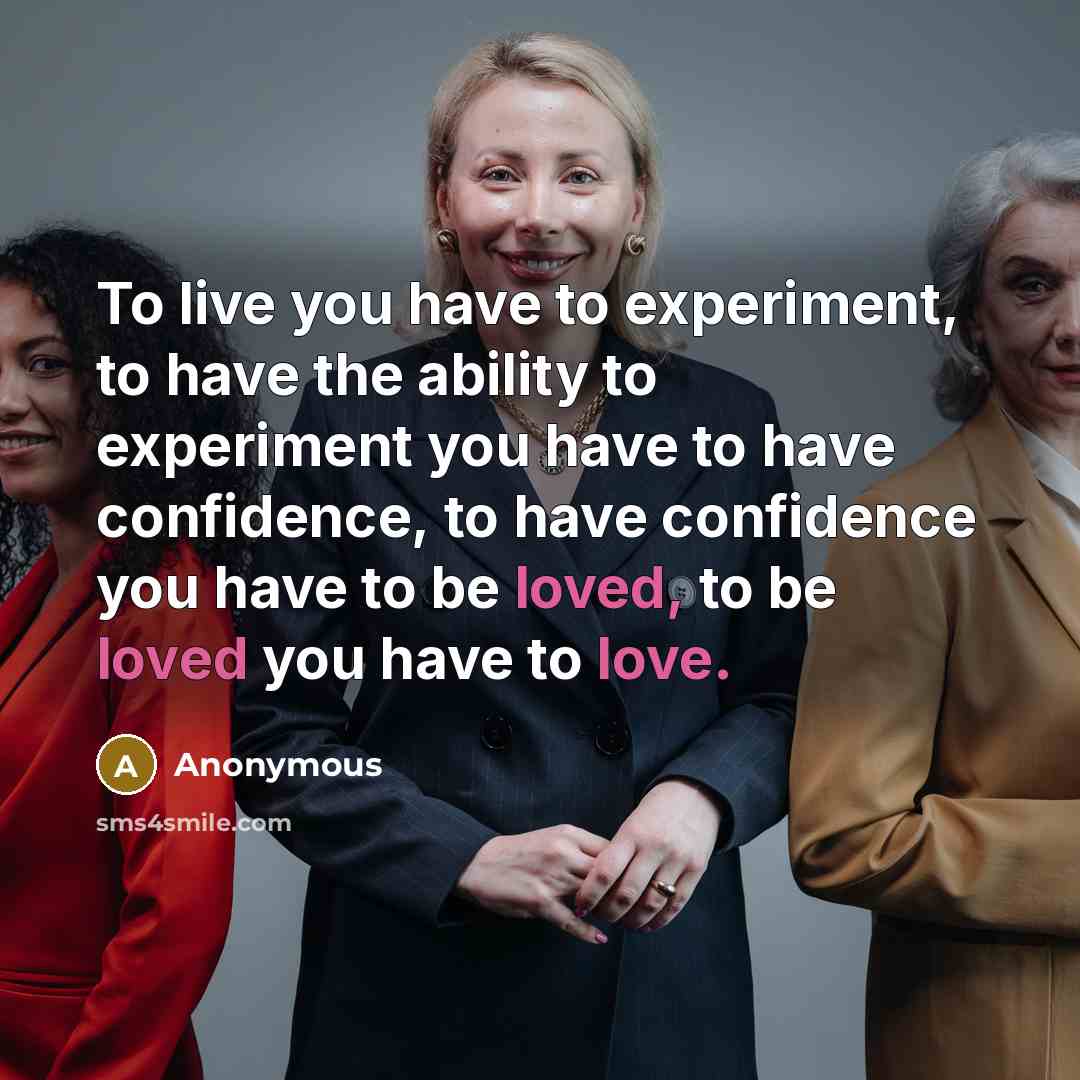 “To live you have to experiment, to have the ability to experiment you have to have confidence, to have confidence you have to be loved, to be loved you have to love.” quote by Anonymous