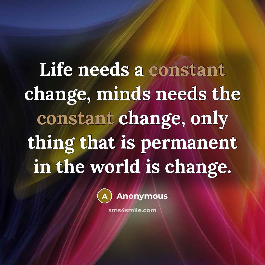 “Life needs a constant change, minds needs the constant change, only thing that is permanent in the world is change.” quote by Anonymous