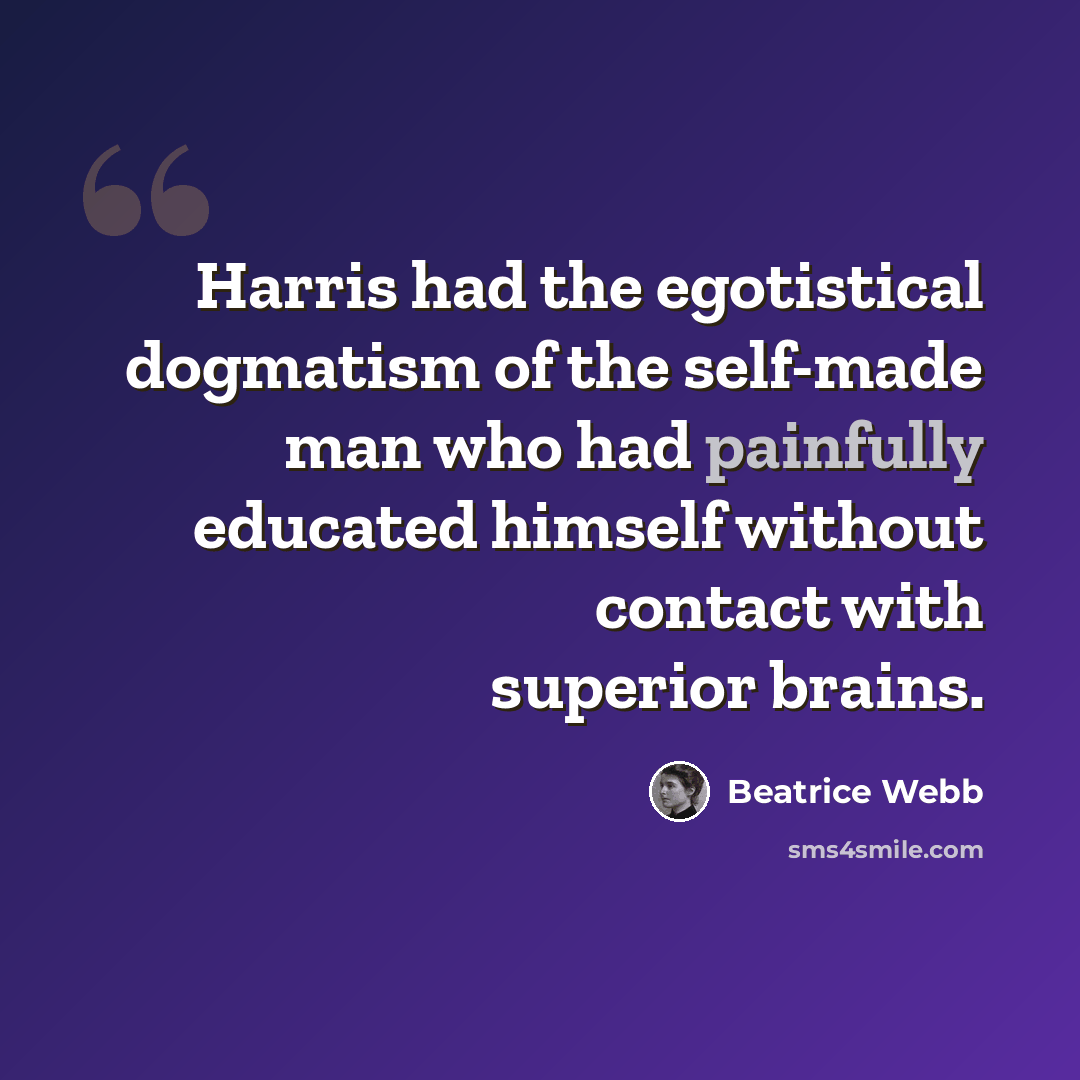“Harris had the egotistical dogmatism of the self-made man who had painfully educated himself without contact with superior brains.” quote by Beatrice Webb