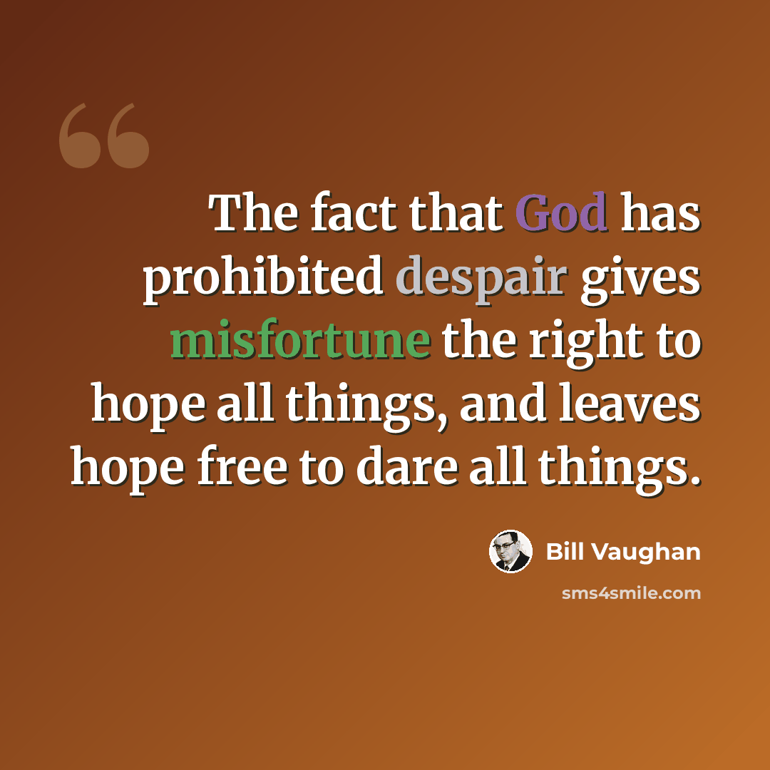 “The fact that God has prohibited despair gives misfortune the right to hope all things, and leaves hope free to dare all things.” quote by Bill Vaughan