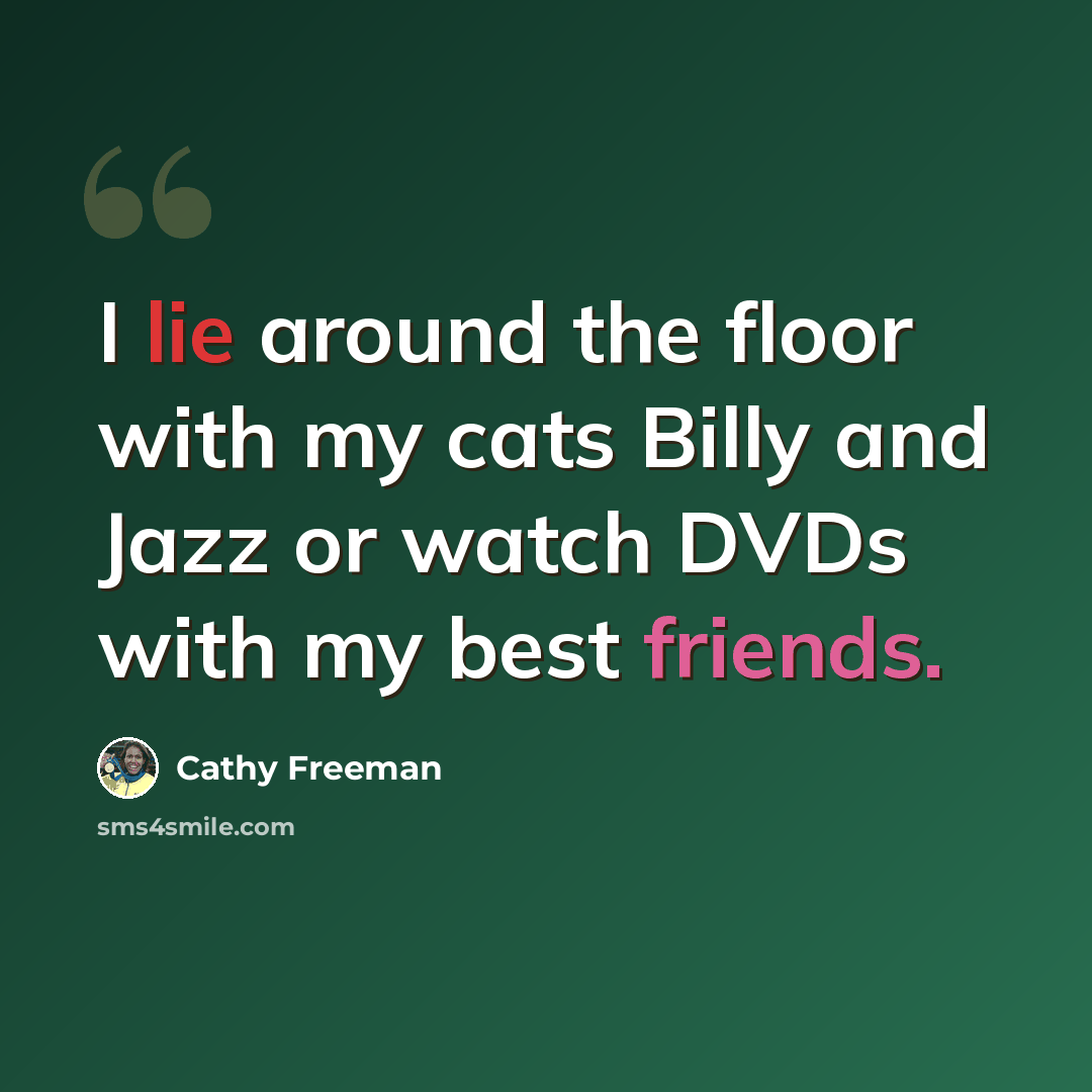 “I lie around the floor with my cats Billy and Jazz or watch DVDs with my best friends.” quote by Cathy Freeman