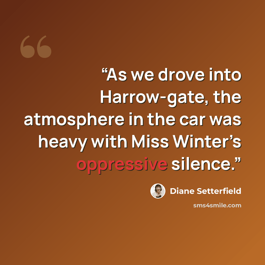 “As we drove into Harrow-gate, the atmosphere in the car was heavy with Miss Winter’s oppressive silence.” quote by Diane Setterfield