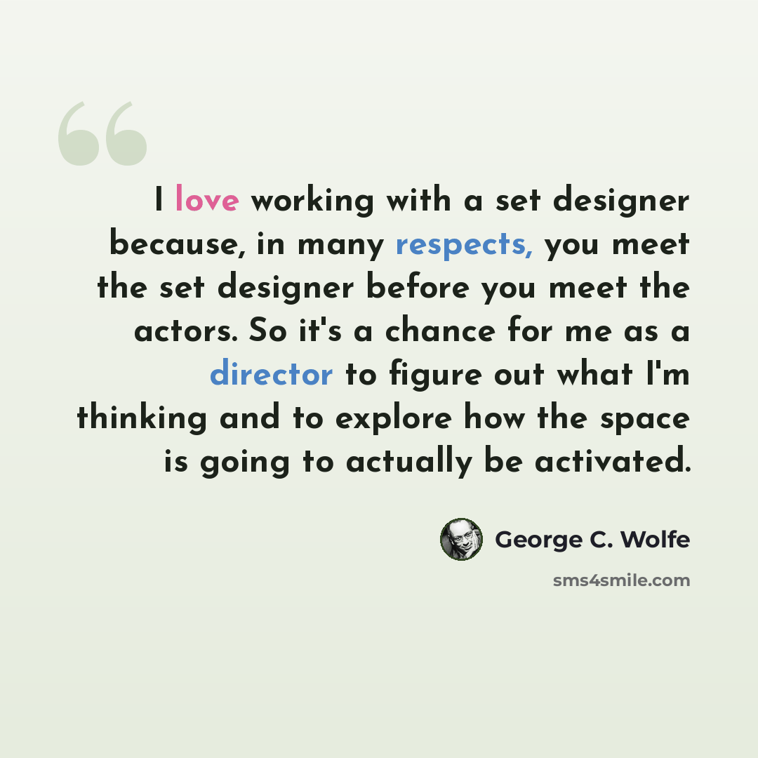 “I love working with a set designer because, in many respects, you meet the set designer before you meet the actors. So it's a chance for me as a director to figure out what I'm thinking and to explore how the space is going to actually be activated.” quote by George C. Wolfe