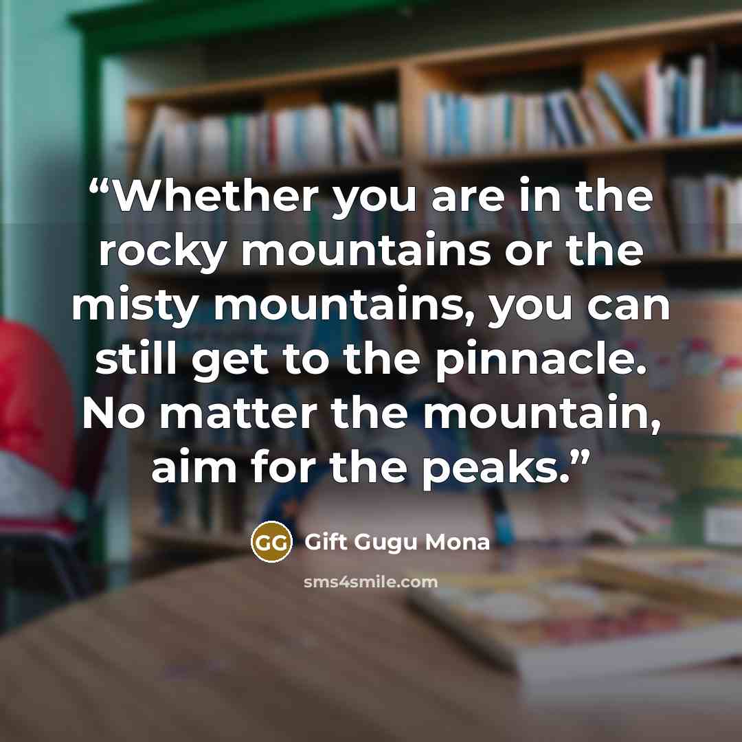 “Whether you are in the rocky mountains or the misty mountains, you can still get to the pinnacle. No matter the mountain, aim for the peaks.” quote by Gift Gugu Mona