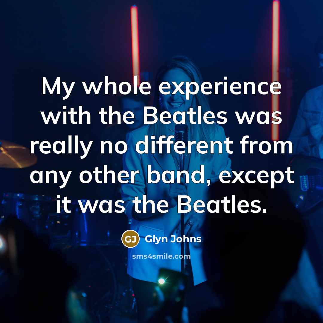 “My whole experience with the Beatles was really no different from any other band, except it was the Beatles.” quote by Glyn Johns