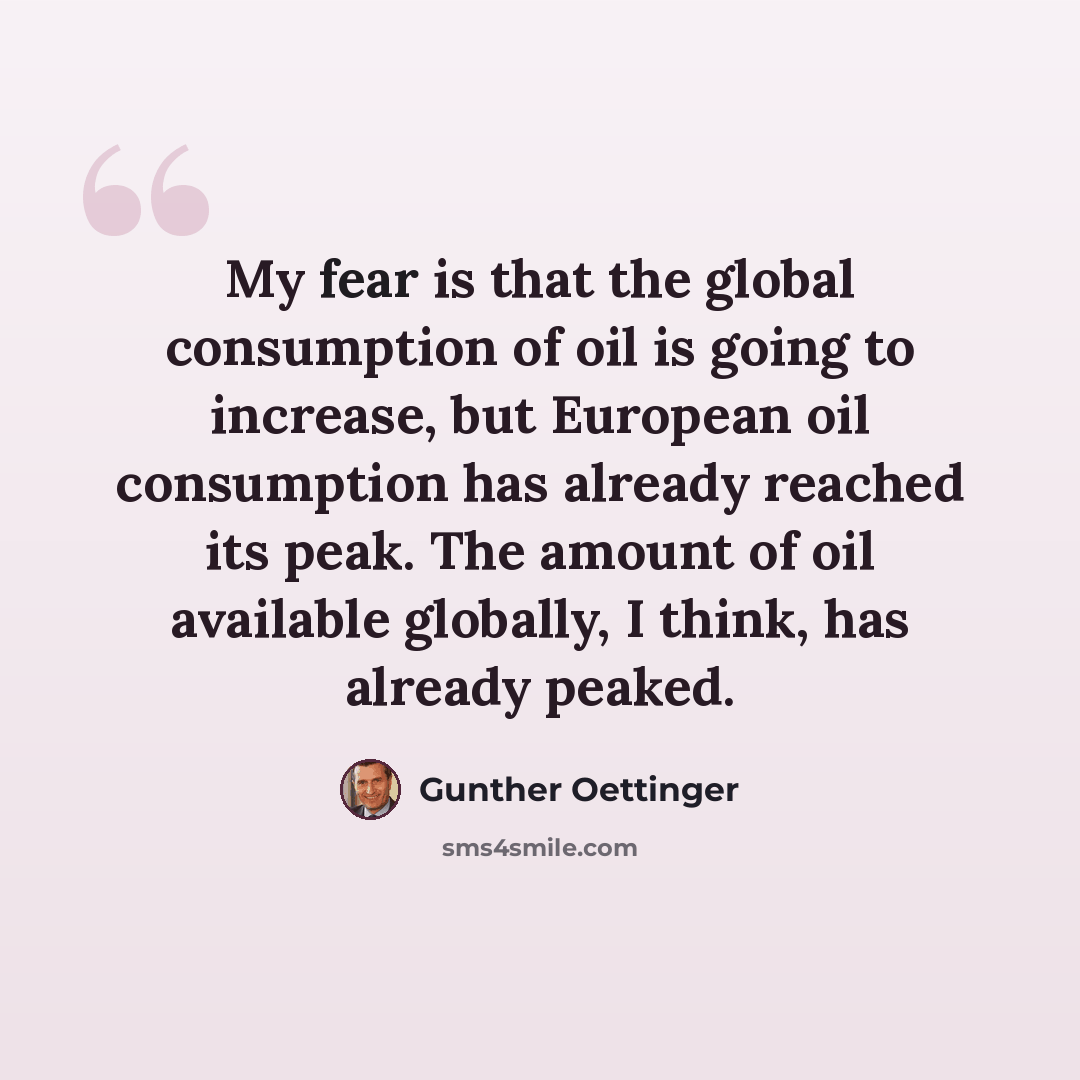 “My fear is that the global consumption of oil is going to increase, but European oil consumption has already reached its peak. The amount of oil available globally, I think, has already peaked.” quote by Gunther Oettinger