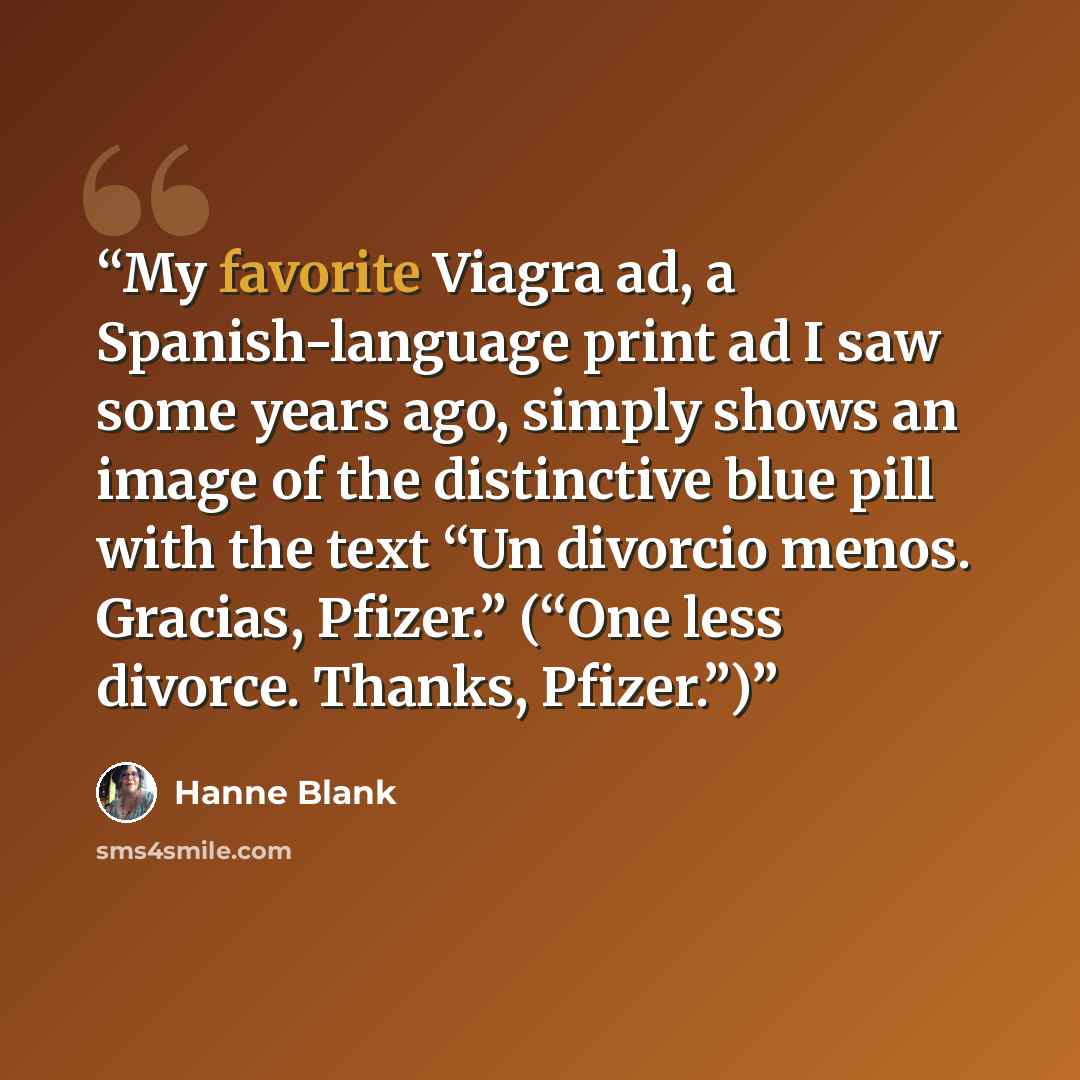 “My favorite Viagra ad, a Spanish-language print ad I saw some years ago, simply shows an image of the distinctive blue pill with the text “Un divorcio menos. Gracias, Pfizer.” (“One less divorce. Thanks, Pfizer.”)” quote by Hanne Blank