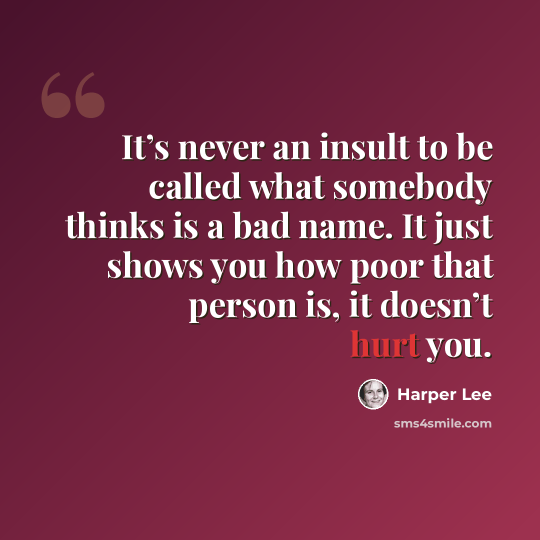 “It’s never an insult to be called what somebody thinks is a bad name. It just shows you how poor that person is, it doesn’t hurt you.” quote by Harper Lee