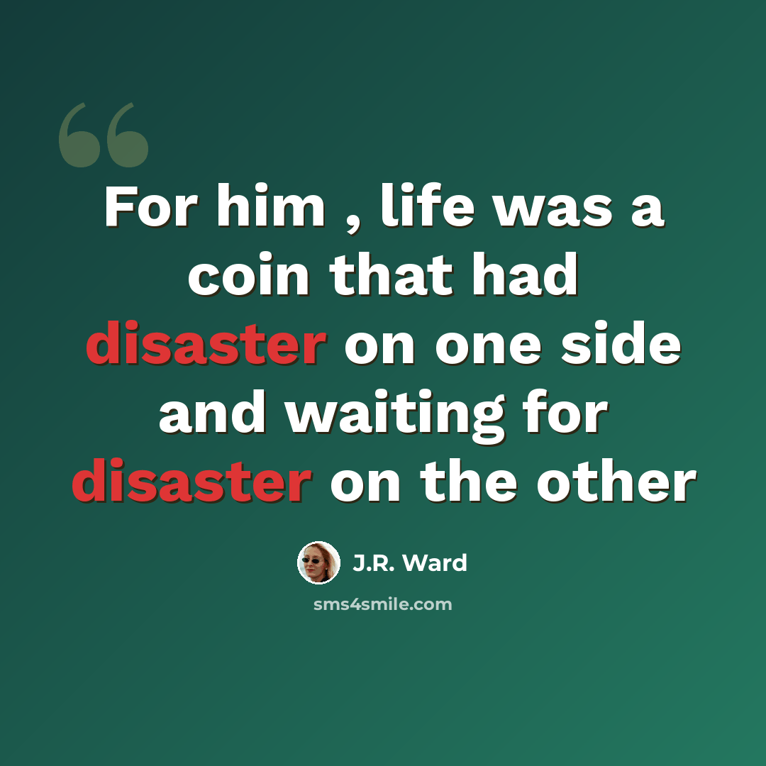 “For him , life was a coin that had disaster on one side and waiting for disaster on the other” quote by J.R. Ward