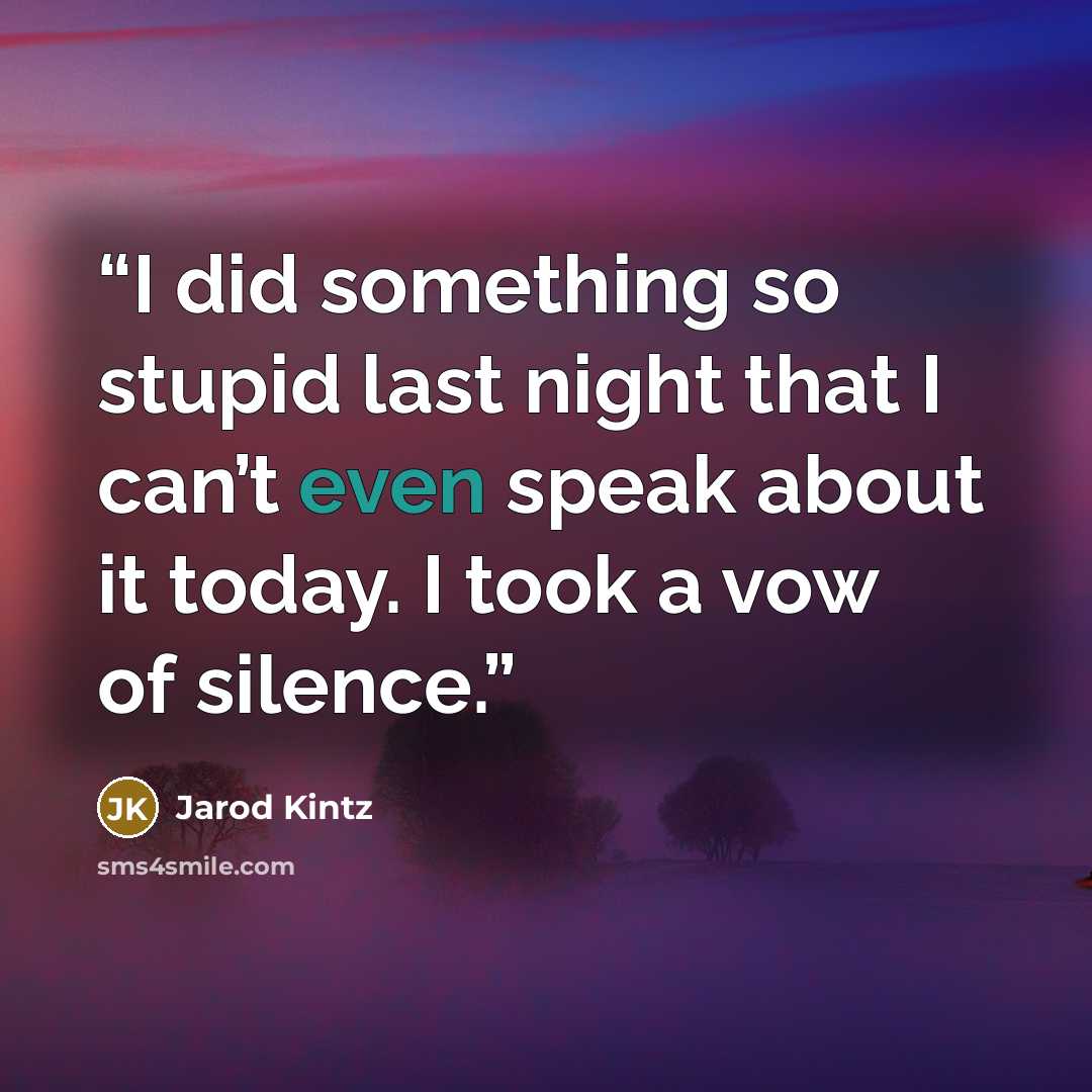 “I did something so stupid last night that I can’t even speak about it today. I took a vow of silence.” quote by Jarod Kintz