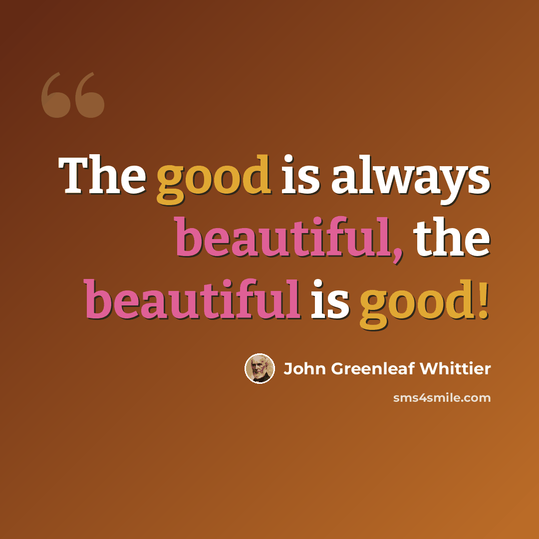 “The good is always beautiful, the beautiful is good!” quote by John Greenleaf Whittier