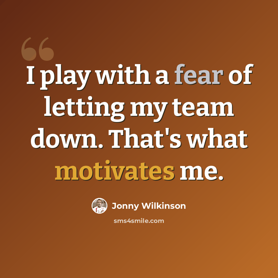 “I play with a fear of letting my team down. That's what motivates me.” quote by Jonny Wilkinson
