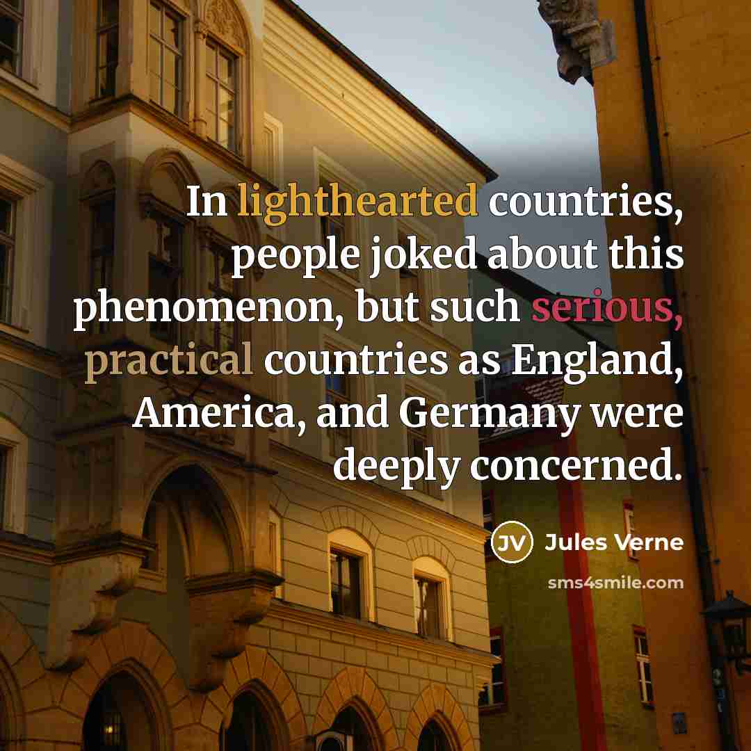 “In lighthearted countries, people joked about this phenomenon, but such serious, practical countries as England, America, and Germany were deeply concerned.” quote by Jules Verne