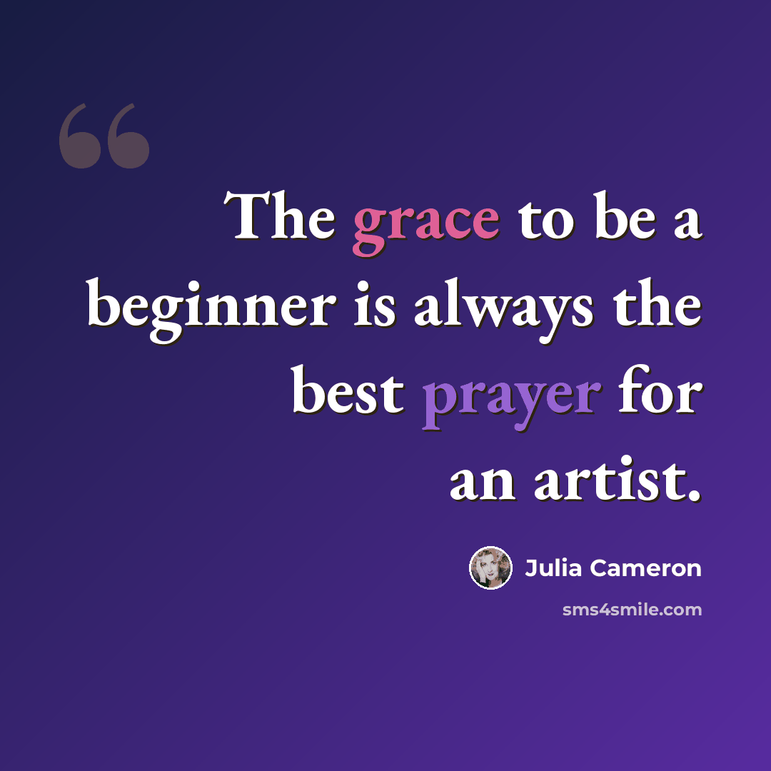 “The grace to be a beginner is always the best prayer for an artist.” quote by Julia Cameron