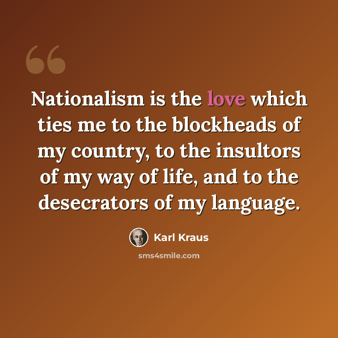 “Nationalism is the love which ties me to the blockheads of my country, to the insultors of my way of life, and to the desecrators of my language.” quote by Karl Kraus