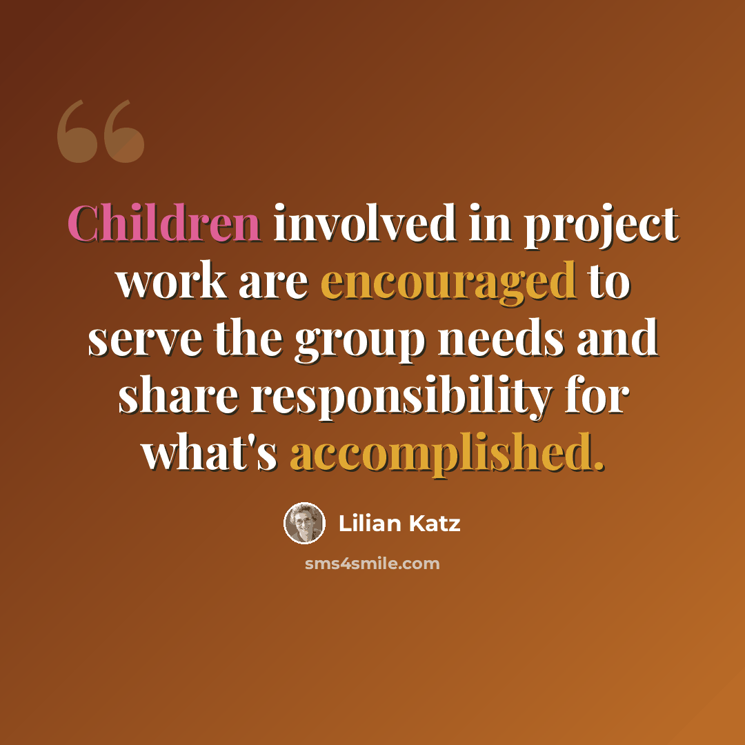 “Children involved in project work are encouraged to serve the group needs and share responsibility for what's accomplished.” quote by Lilian Katz