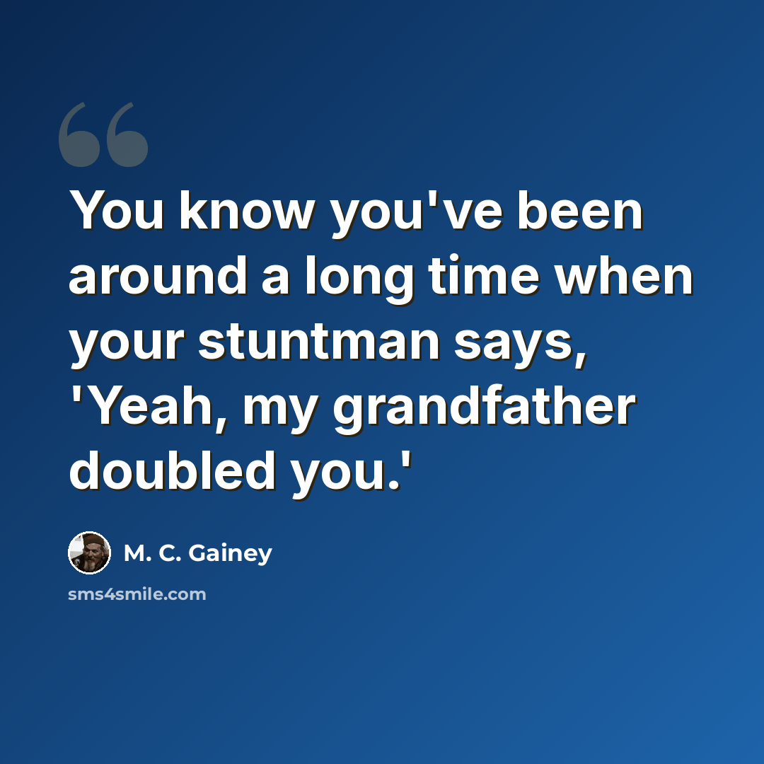 “You know you've been around a long time when your stuntman says, 'Yeah, my grandfather doubled you.'” quote by M. C. Gainey