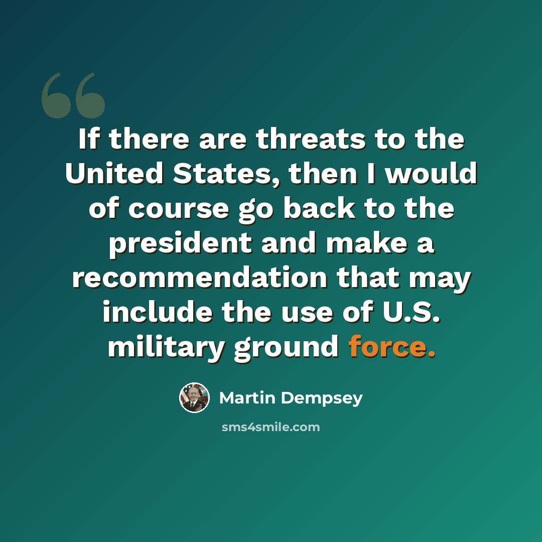 “If there are threats to the United States, then I would of course go back to the president and make a recommendation that may include the use of U.S. military ground force.” quote by Martin Dempsey