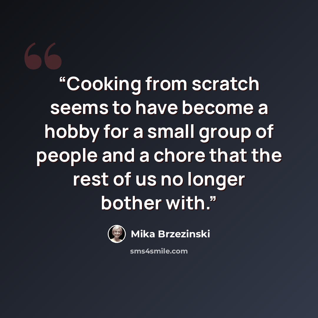 “Cooking from scratch seems to have become a hobby for a small group of people and a chore that the rest of us no longer bother with.” quote by Mika Brzezinski