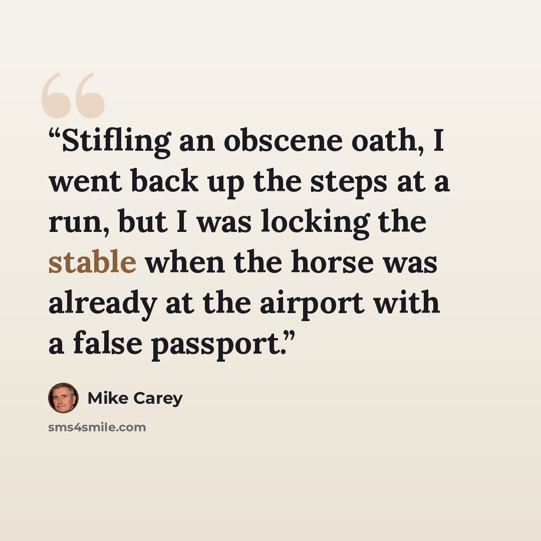“Stifling an obscene oath, I went back up the steps at a run, but I was locking the stable when the horse was already at the airport with a false passport.” quote by Mike Carey