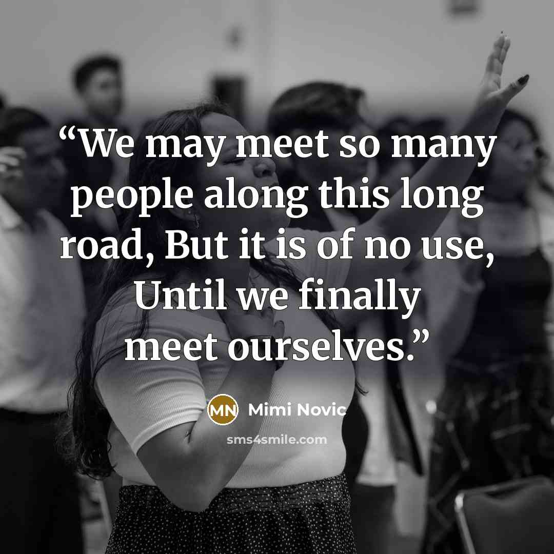 “We may meet so many people along this long road, But it is of no use, Until we finally meet ourselves.” quote by Mimi Novic