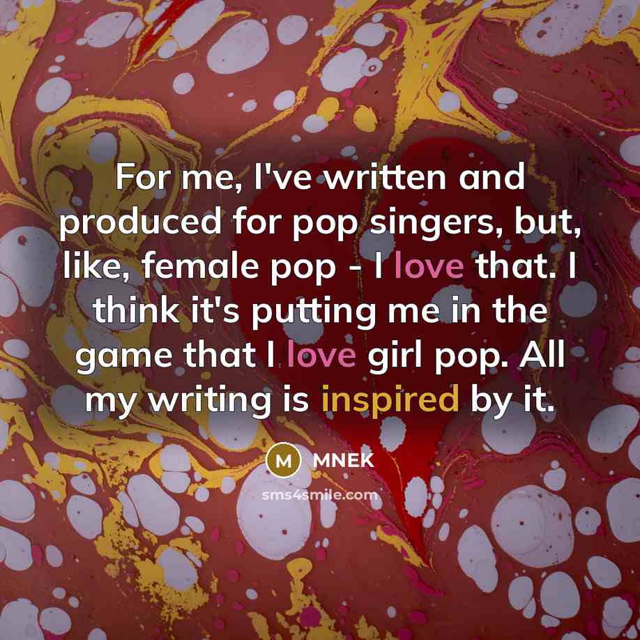“For me, I've written and produced for pop singers, but, like, female pop - I love that. I think it's putting me in the game that I love girl pop. All my writing is inspired by it.” quote by MNEK