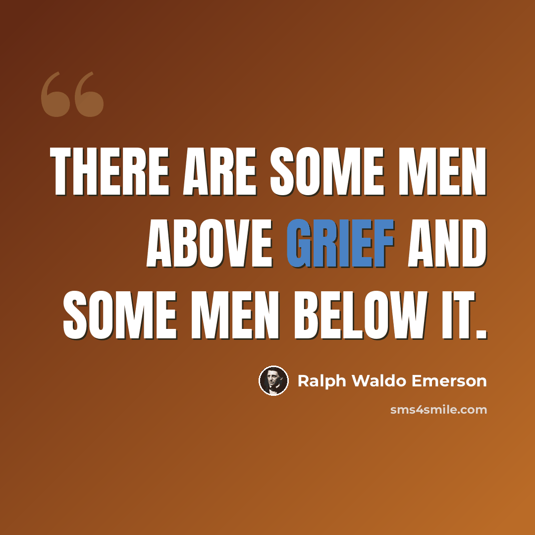 “There are some men above grief and some men below it.” quote by Ralph Waldo Emerson