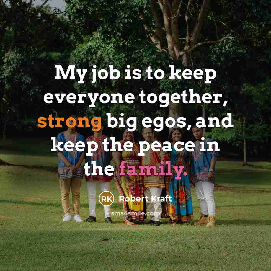 “My job is to keep everyone together, strong big egos, and keep the peace in the family.” quote by Robert Kraft