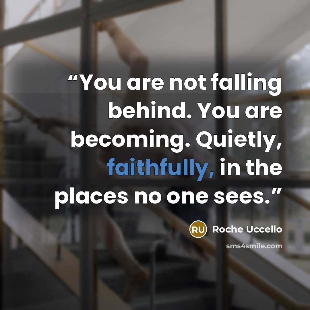 “You are not falling behind. You are becoming. Quietly, faithfully, in the places no one sees.” quote by Roche Uccello