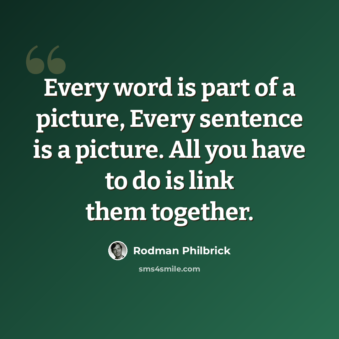 “Every word is part of a picture, Every sentence is a picture. All you have to do is link them together.” quote by Rodman Philbrick