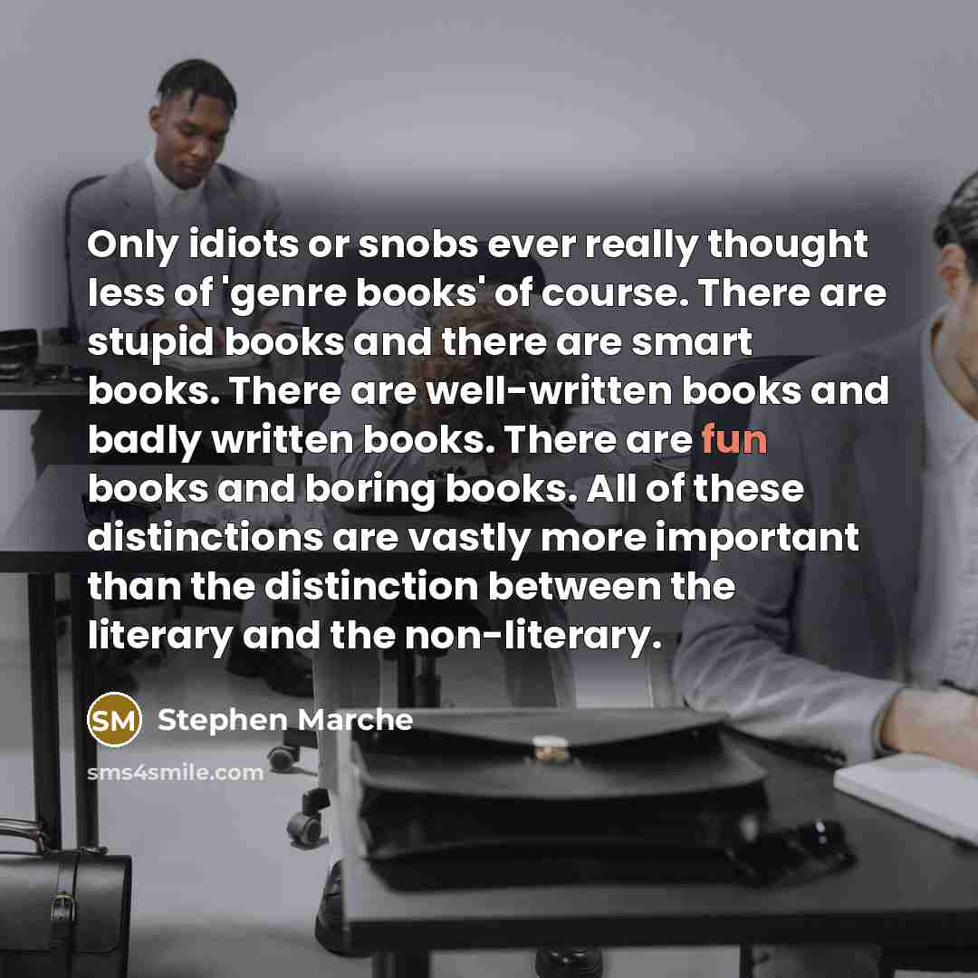“Only idiots or snobs ever really thought less of 'genre books' of course. There are stupid books and there are smart books. There are well-written books and badly written books. There are fun books and boring books. All of these distinctions are vastly more important than the distinction between…” quote by Stephen Marche