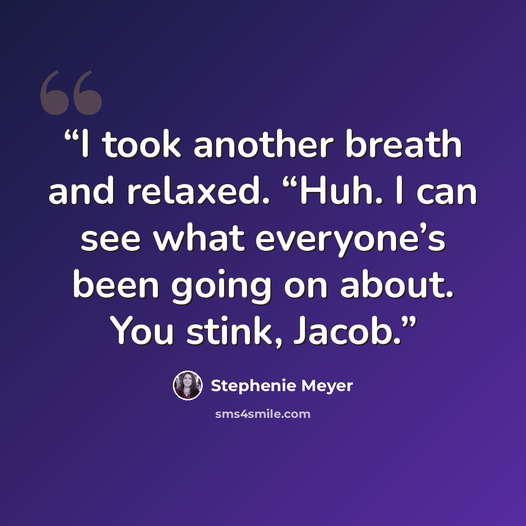 “I took another breath and relaxed. “Huh. I can see what everyone’s been going on about. You stink, Jacob.” quote by Stephenie Meyer