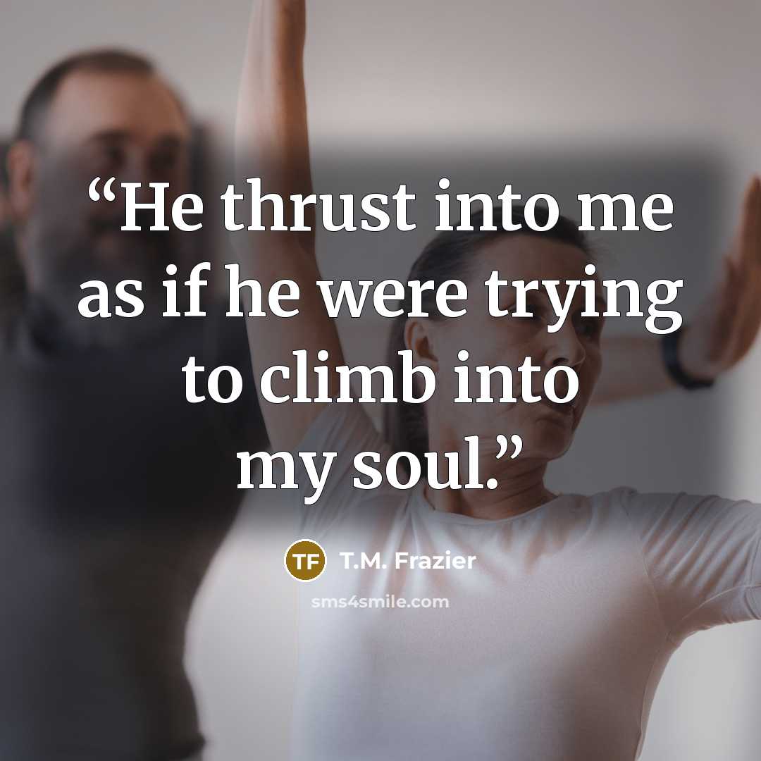 “He thrust into me as if he were trying to climb into my soul.” quote by T.M. Frazier