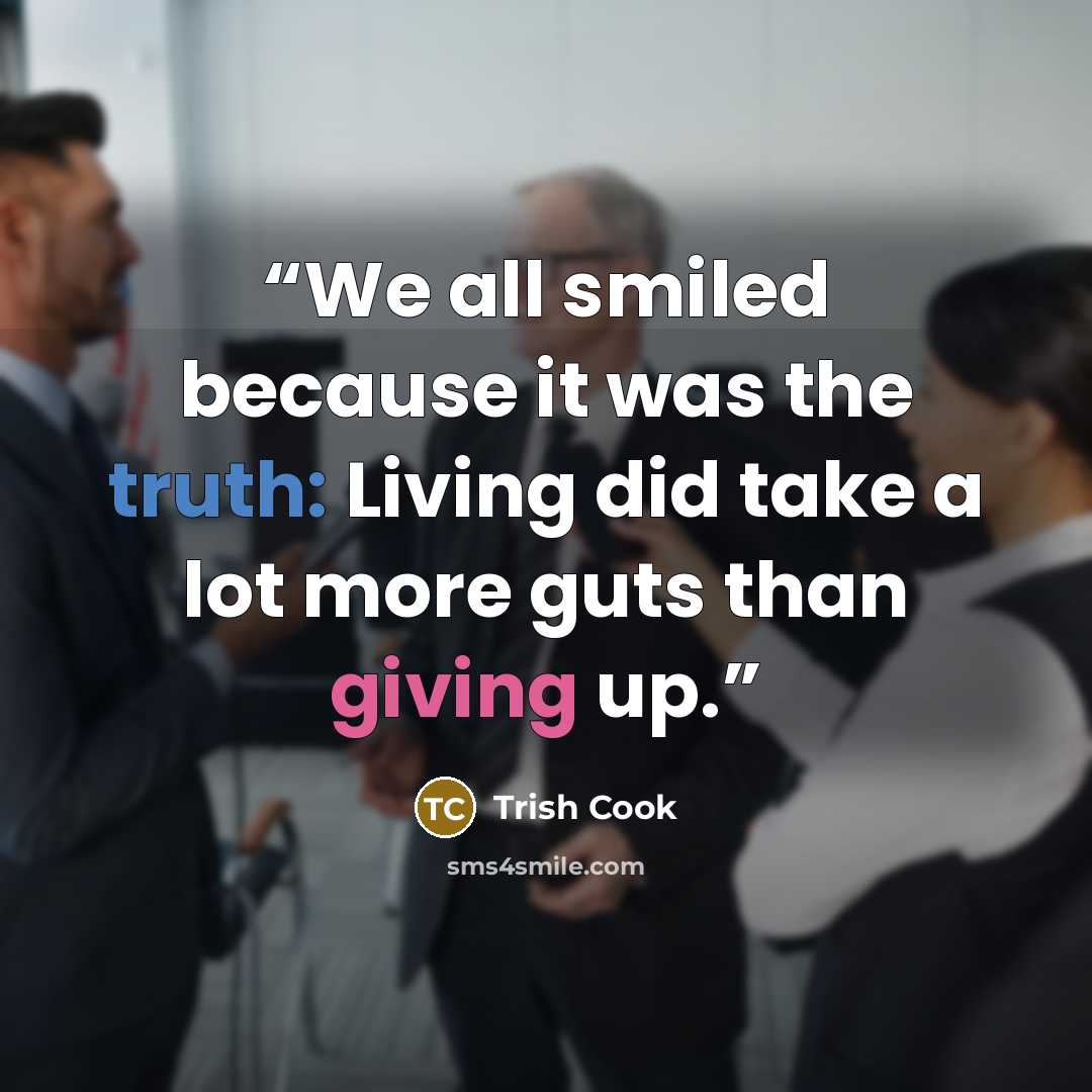 “We all smiled because it was the truth: Living did take a lot more guts than giving up.” quote by Trish Cook