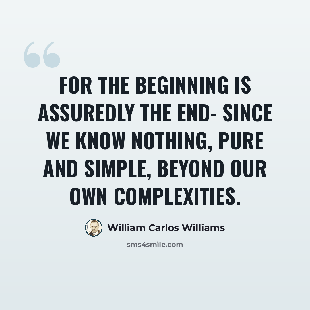 “For the beginning is assuredly the end- since we know nothing, pure and simple, beyond our own complexities.” quote by William Carlos Williams